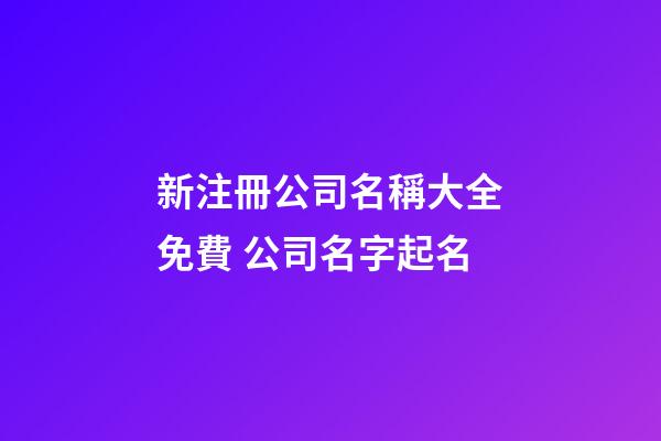新注冊公司名稱大全免費 公司名字起名-第1張-公司起名-玄機派